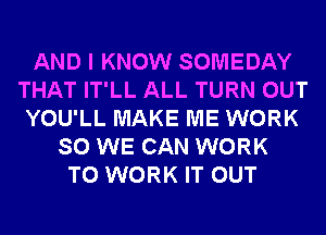 AND I KNOW SOMEDAY
THAT IT'LL ALL TURN OUT
YOU'LL MAKE ME WORK
SO WE CAN WORK
TO WORK IT OUT