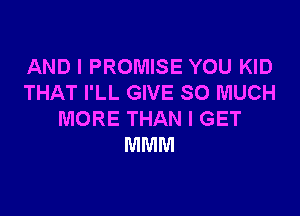 AND I PROMISE YOU KID
THAT I'LL GIVE SO MUCH

MORE THAN I GET
MMM