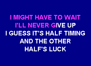 I MIGHT HAVE TO WAIT
I'LL NEVER GIVE UP
I GUESS IT'S HALF TIMING
AND THE OTHER
HALF'S LUCK