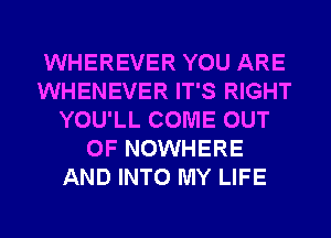 WHEREVER YOU ARE
WHENEVER IT'S RIGHT
YOU'LL COME OUT
OF NOWHERE
AND INTO MY LIFE