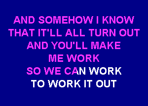 AND SOMEHOW I KNOW
THAT IT'LL ALL TURN OUT
AND YOU'LL MAKE
ME WORK
SO WE CAN WORK
TO WORK IT OUT