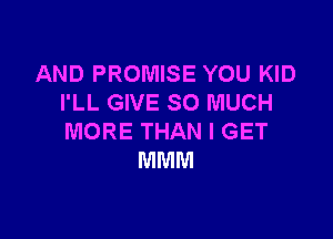 AND PROMISE YOU KID
I'LL GIVE SO MUCH

MORE THAN I GET
MMM