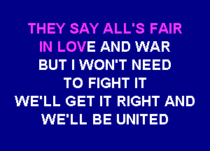 THEY SAY ALL'S FAIR
IN LOVE AND WAR
BUT I WON'T NEED

TO FIGHT IT
WE'LL GET IT RIGHT AND
WE'LL BE UNITED