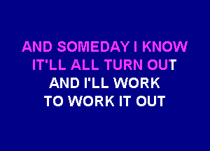 AND SOMEDAYI KNOW
IT'LL ALL TURN OUT

AND I'LL WORK
TO WORK IT OUT