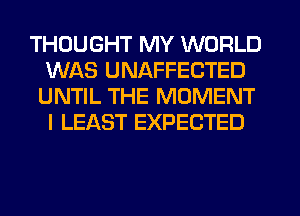 THOUGHT MY WORLD
WAS UNAFFECTED

UNTIL THE MOMENT
I LEAST EXPECTED