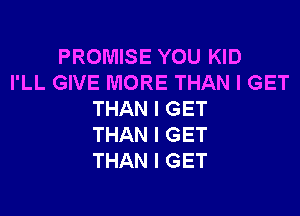 PROMISE YOU KID
I'LL GIVE MORE THAN I GET

THAN I GET
THAN I GET
THAN I GET