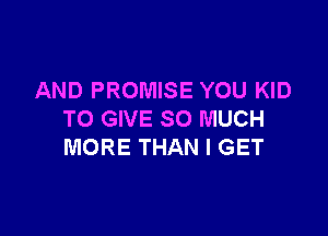 AND PROMISE YOU KID

TO GIVE SO MUCH
MORE THAN I GET