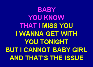 BABY
YOU KNOW
THAT I MISS YOU
I WANNA GET WITH
YOU TONIGHT
BUT I CANNOT BABY GIRL
AND THAT'S THE ISSUE