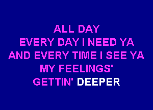 ALL DAY
EVERY DAY I NEED YA
AND EVERY TIME I SEE YA
MY FEELINGS'
GETTIN' DEEPER