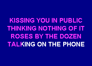 KISSING YOU IN PUBLIC
THINKING NOTHING OF IT
ROSES BY THE DOZEN
TALKING ON THE PHONE
