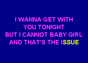 I WANNA GET WITH
YOU TONIGHT

BUT I CANNOT BABY GIRL
AND THAT'S THE ISSUE