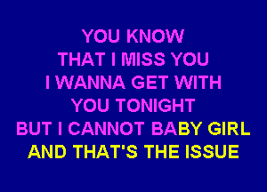 YOU KNOW
THAT I MISS YOU
I WANNA GET WITH
YOU TONIGHT
BUT I CANNOT BABY GIRL
AND THAT'S THE ISSUE