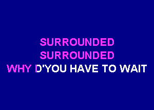 SURROUNDED

SURROUNDED
WHY D'YOU HAVE TO WAIT