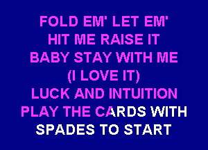 FOLD EM' LET EM'
HIT ME RAISE IT
BABY STAY WITH ME
(I LOVE IT)

LUCK AND INTUITION
PLAY THE CARDS WITH
SPADES TO START