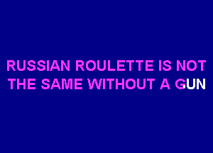 RUSSIAN ROULETTE IS NOT

THE SAME WITHOUT A GUN