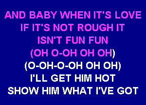 AND BABY WHEN IT'S LOVE
IF IT'S NOT ROUGH IT
ISN'T FUN FUN
(0H 0-0H 0H 0H)
(0-0H-0-0H 0H 0H)
I'LL GET HIM HOT
SHOW HIM WHAT I'VE GOT