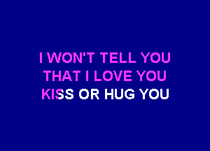 I WON'T TELL YOU

THAT I LOVE YOU
KISS OR HUG YOU