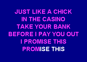 JUST LIKE A CHICK
IN THE CASINO
TAKE YOUR BANK
BEFORE I PAY YOU OUT
I PROMISE THIS
PROMISE THIS