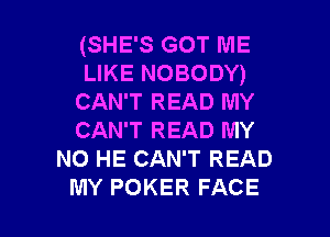 (SHE'S GOT ME
LIKE NOBODY)
CAN'T READ MY

CAN'T READ MY
NO HE CAN'T READ
MY POKER FACE