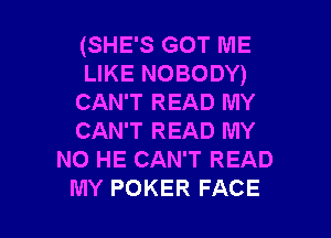 (SHE'S GOT ME
LIKE NOBODY)
CAN'T READ MY

CAN'T READ MY
NO HE CAN'T READ
MY POKER FACE
