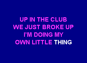 UP IN THE CLUB
WE JUST BROKE UP

PM DOING MY
OWN LITTLE THING