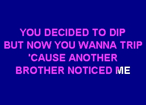 YOU DECIDED T0 DIP
BUT NOW YOU WANNA TRIP
'CAUSE ANOTHER
BROTHER NOTICED ME