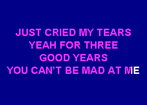 JUST CRIED MY TEARS
YEAH FOR THREE
GOOD YEARS
YOU CANT BE MAD AT ME