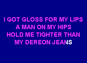 I GOT GLOSS FOR MY LIPS
A MAN ON MY HIPS
HOLD ME TIGHTER THAN
MY DEREON JEANS