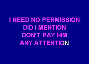 I NEED NO PERMISSION
DID l MENTION

DON'T PAY HIM
ANY ATTENTION