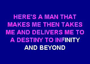HERE'S A MAN THAT
MAKES ME THEN TAKES
ME AND DELIVERS ME TO

A DESTINY T0 INFINITY
AND BEYOND
