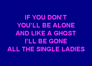 IF YOU DONW
YOULL BE ALONE
AND LIKE A GHOST

PLL BE GONE

ALL THE SINGLE LADIES