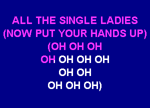ALL THE SINGLE LADIES
(NOW PUT YOUR HANDS UP)
(0H 0H 0H
0H 0H 0H 0H
0H 0H
0H 0H 0H)