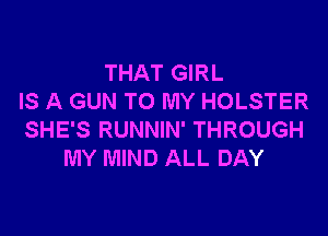 THAT GIRL
IS A GUN TO MY HOLSTER

SHE'S RUNNIN' THROUGH
MY MIND ALL DAY