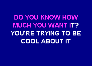 DO YOU KNOW HOW
MUCH YOU WANT IT?

YOU'RE TRYING TO BE
COOL ABOUT IT