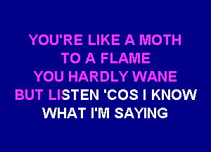 YOU'RE LIKE A MOTH
TO A FLAME
YOU HARDLY WANE
BUT LISTEN 'COS I KNOW
WHAT I'M SAYING