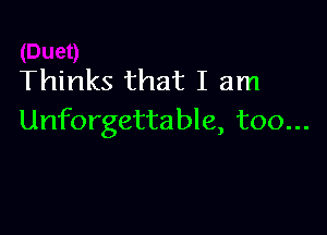 Thinks that I am

Unforgettable, too...