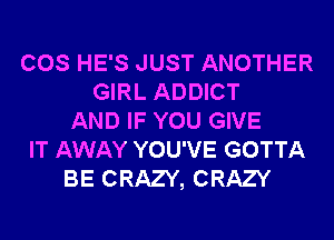COS HE'S JUST ANOTHER
GIRL ADDICT
AND IF YOU GIVE
IT AWAY YOU'VE GOTTA
BE CRAZY, CRAZY