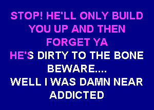 STOP! HE'LL ONLY BUILD
YOU UP AND THEN
FORGET YA
HE'S DIRTY TO THE BONE
BEWARE...

WELL I WAS DAMN NEAR
ADDICTED