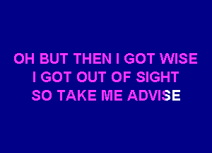 OH BUT THEN I GOT WISE

I GOT OUT OF SIGHT
SO TAKE ME ADVISE