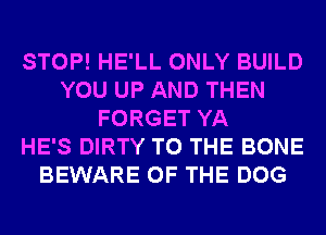 STOP! HE'LL ONLY BUILD
YOU UP AND THEN
FORGET YA
HE'S DIRTY TO THE BONE
BEWARE OF THE DOG