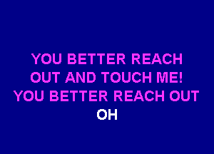 YOU BETTER REACH
OUT AND TOUCH ME!
YOU BETTER REACH OUT
0H