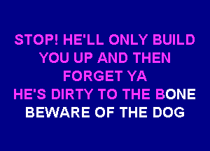 STOP! HE'LL ONLY BUILD
YOU UP AND THEN
FORGET YA
HE'S DIRTY TO THE BONE
BEWARE OF THE DOG