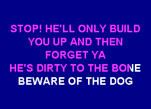 STOP! HE'LL ONLY BUILD
YOU UP AND THEN
FORGET YA
HE'S DIRTY TO THE BONE
BEWARE OF THE DOG