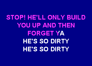 STOP! HE'LL ONLY BUILD
YOU UP AND THEN

FORGET YA
HE'S SO DIRTY
HE'S SO DIRTY