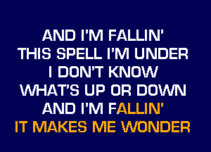 AND I'M FALLIM
THIS SPELL I'M UNDER
I DON'T KNOW
WHATS UP 0R DOWN
AND I'M FALLIM
IT MAKES ME WONDER