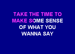 TAKE THE TIME TO
MAKE SOME SENSE

OF WHAT YOU
WANNA SAY