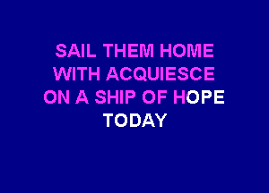 SAIL THEM HOME
WITH ACQUIESCE

ON A SHIP OF HOPE
TODAY