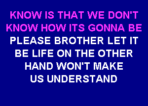 KNOW IS THAT WE DON'T
KNOW HOW ITS GONNA BE
PLEASE BROTHER LET IT
BE LIFE ON THE OTHER
HAND WON'T MAKE
US UNDERSTAND