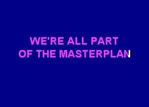 WE'RE ALL PART

OF THE MASTERPLAN