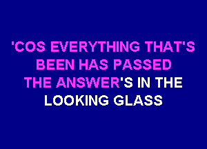 'COS EVERYTHING THAT'S
BEEN HAS PASSED
THE ANSWER'S IN THE
LOOKING GLASS